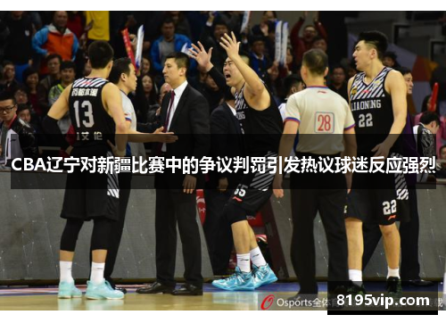 CBA辽宁对新疆比赛中的争议判罚引发热议球迷反应强烈