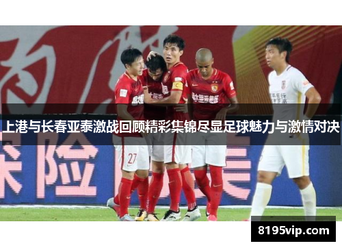 上港与长春亚泰激战回顾精彩集锦尽显足球魅力与激情对决