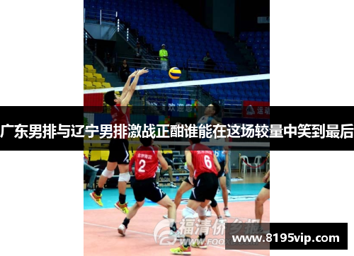 广东男排与辽宁男排激战正酣谁能在这场较量中笑到最后