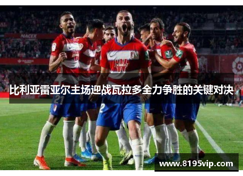 比利亚雷亚尔主场迎战瓦拉多全力争胜的关键对决