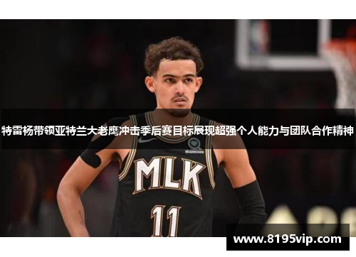 特雷杨带领亚特兰大老鹰冲击季后赛目标展现超强个人能力与团队合作精神